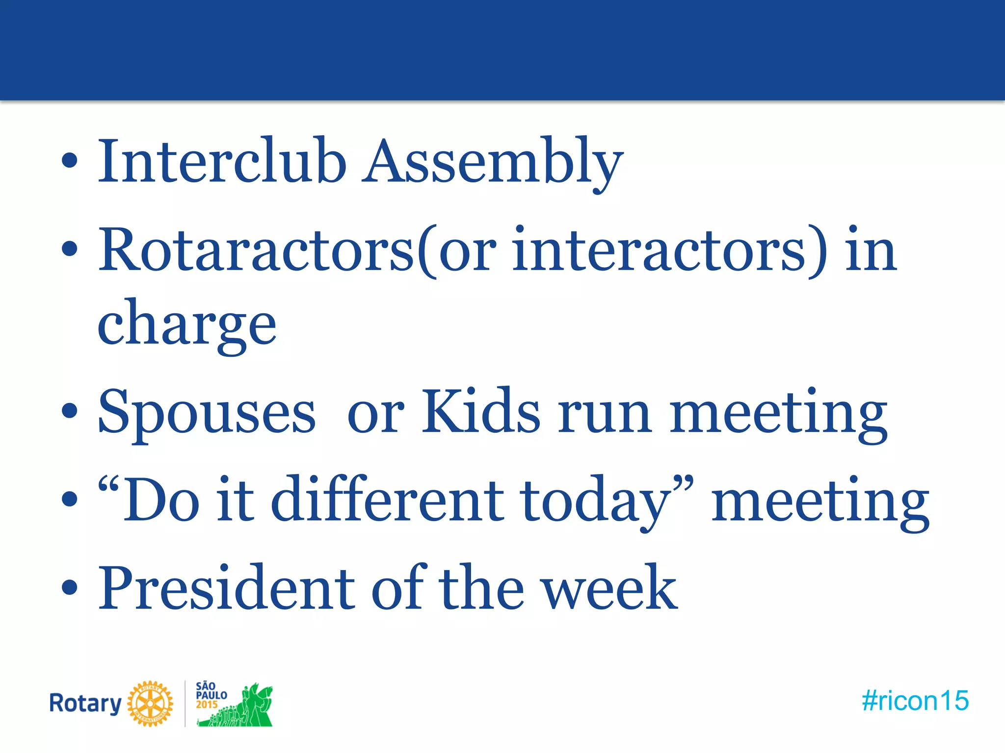 #ricon15
• Interclub Assembly
• Rotaractors(or interactors) in
charge
• Spouses or Kids run meeting
• “Do it different today” meeting
• President of the week
 