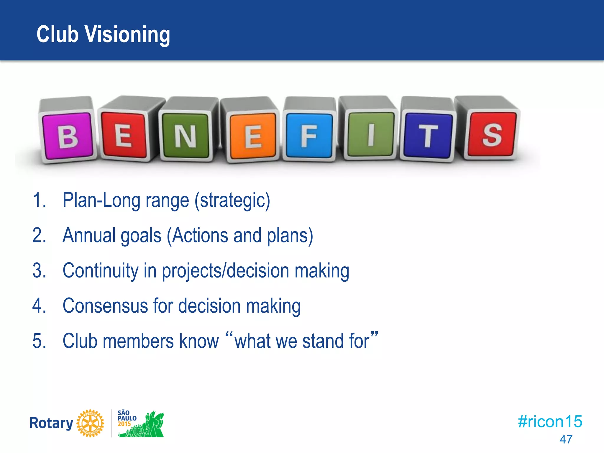 #ricon15
Club Visioning
1. Plan-Long range (strategic)
2. Annual goals (Actions and plans)
3. Continuity in projects/decision making
4. Consensus for decision making
5. Club members know “what we stand for”
47
 