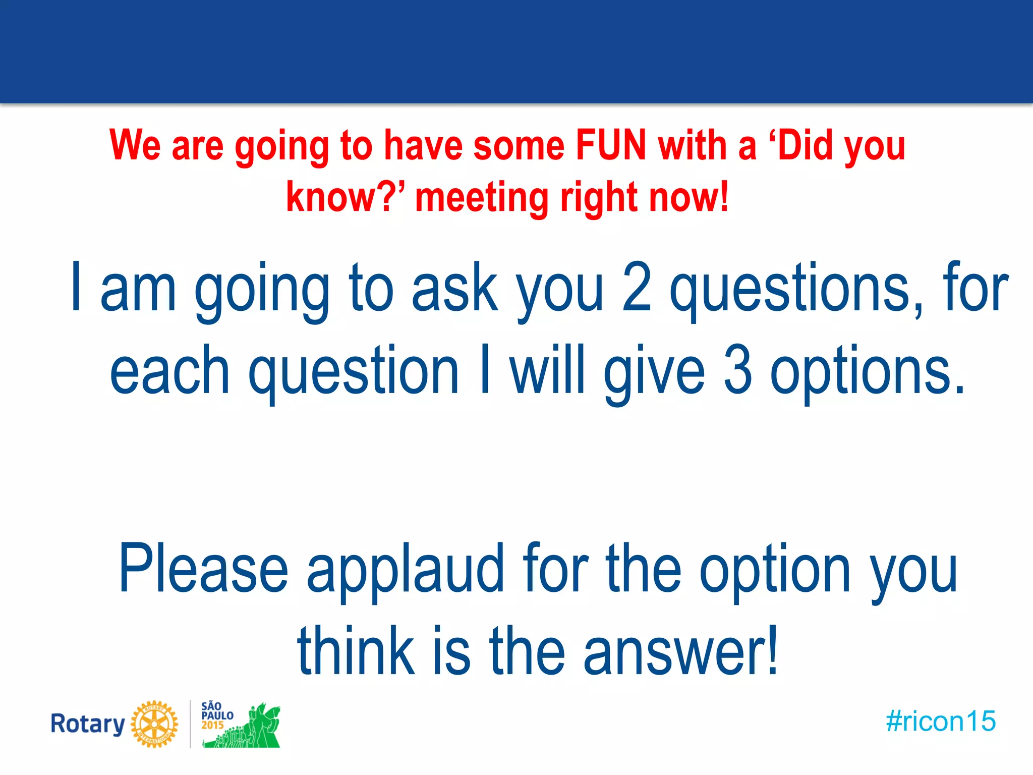 #ricon15
I am going to ask you 2 questions, for
each question I will give 3 options.
Please applaud for the option you
think is the answer!
We are going to have some FUN with a ‘Did you
know?’ meeting right now!
 