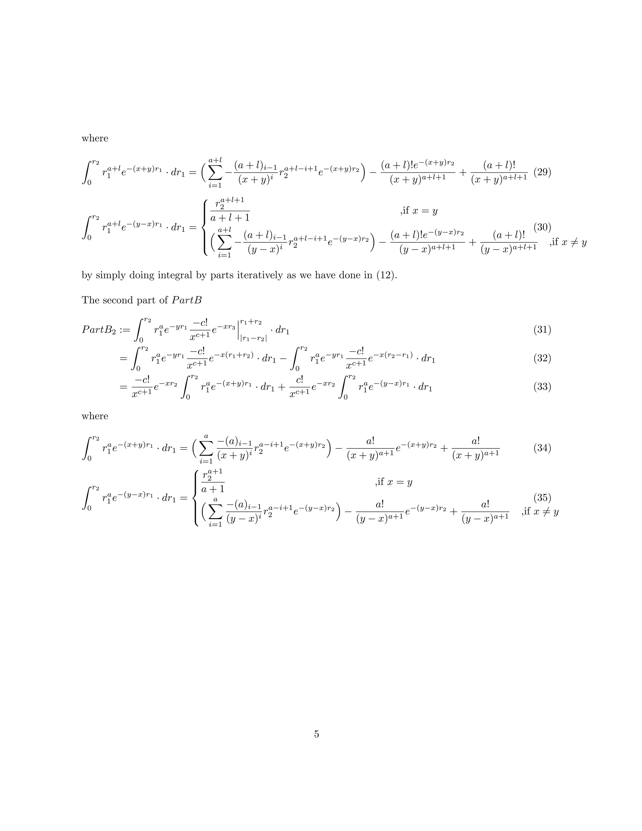 where
r2
0
ra+l
1 e−(x+y)r1
· dr1 =
a+l
i=1
−
(a + l)i−1
(x + y)i
ra+l−i+1
2 e−(x+y)r2
−
(a + l)!e−(x+y)r2
(x + y)a+l+1
+
(a + l)!
(x + y)a+l+1
(29)
r2
0
ra+l
1 e−(y−x)r1
· dr1 =



ra+l+1
2
a + l + 1
,if x = y
a+l
i=1
−
(a + l)i−1
(y − x)i
ra+l−i+1
2 e−(y−x)r2
−
(a + l)!e−(y−x)r2
(y − x)a+l+1
+
(a + l)!
(y − x)a+l+1
,if x = y
(30)
by simply doing integral by parts iteratively as we have done in (12).
The second part of PartB
PartB2 :=
r2
0
ra
1 e−yr1
−c!
xc+1
e−xr3
r1+r2
|r1−r2|
· dr1
=
r2
0
ra
1 e−yr1
−c!
xc+1
e−x(r1+r2)
· dr1 −
r2
0
ra
1 e−yr1
−c!
xc+1
e−x(r2−r1)
· dr1
=
−c!
xc+1
e−xr2
r2
0
ra
1 e−(x+y)r1
· dr1 +
c!
xc+1
e−xr2
r2
0
ra
1 e−(y−x)r1
· dr1
(31)
(32)
(33)
where
r2
0
ra
1 e−(x+y)r1
· dr1 =
a
i=1
−(a)i−1
(x + y)i
ra−i+1
2 e−(x+y)r2
−
a!
(x + y)a+1
e−(x+y)r2
+
a!
(x + y)a+1
r2
0
ra
1 e−(y−x)r1
· dr1 =



ra+1
2
a + 1
,if x = y
a
i=1
−(a)i−1
(y − x)i
ra−i+1
2 e−(y−x)r2
−
a!
(y − x)a+1
e−(y−x)r2
+
a!
(y − x)a+1
,if x = y
(34)
(35)
5
 