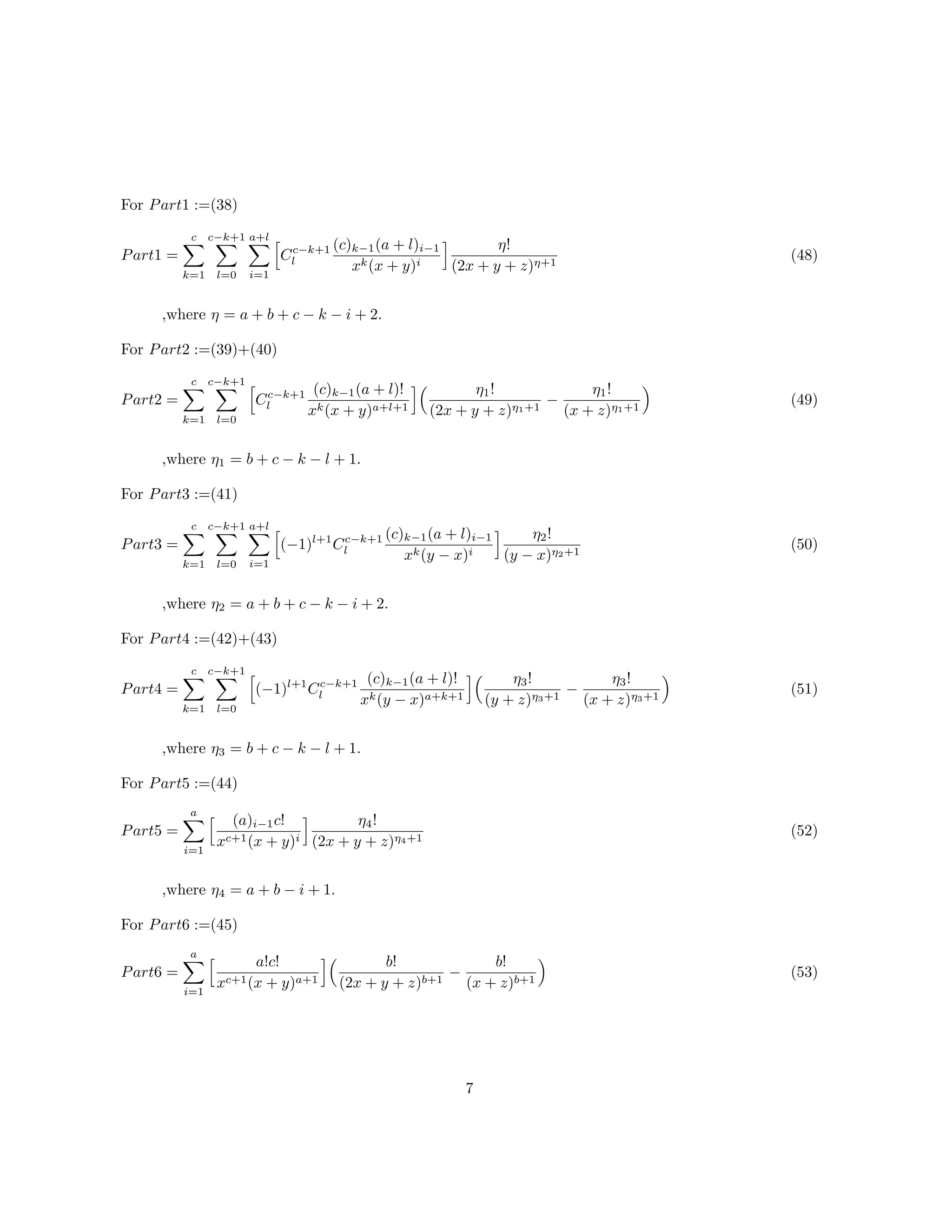 For Part1 :=(38)
Part1 =
c
k=1
c−k+1
l=0
a+l
i=1
Cc−k+1
l
(c)k−1(a + l)i−1
xk(x + y)i
η!
(2x + y + z)η+1
,where η = a + b + c − k − i + 2.
(48)
For Part2 :=(39)+(40)
Part2 =
c
k=1
c−k+1
l=0
Cc−k+1
l
(c)k−1(a + l)!
xk(x + y)a+l+1
η1!
(2x + y + z)η1+1
−
η1!
(x + z)η1+1
,where η1 = b + c − k − l + 1.
(49)
For Part3 :=(41)
Part3 =
c
k=1
c−k+1
l=0
a+l
i=1
(−1)l+1
Cc−k+1
l
(c)k−1(a + l)i−1
xk(y − x)i
η2!
(y − x)η2+1
,where η2 = a + b + c − k − i + 2.
(50)
For Part4 :=(42)+(43)
Part4 =
c
k=1
c−k+1
l=0
(−1)l+1
Cc−k+1
l
(c)k−1(a + l)!
xk(y − x)a+k+1
η3!
(y + z)η3+1
−
η3!
(x + z)η3+1
,where η3 = b + c − k − l + 1.
(51)
For Part5 :=(44)
Part5 =
a
i=1
(a)i−1c!
xc+1(x + y)i
η4!
(2x + y + z)η4+1
,where η4 = a + b − i + 1.
(52)
For Part6 :=(45)
Part6 =
a
i=1
a!c!
xc+1(x + y)a+1
b!
(2x + y + z)b+1
−
b!
(x + z)b+1
(53)
7
 