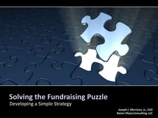 Solving the Fundraising Puzzle
Developing a Simple Strategy
                                  Joseph J. Morrison, Jr., CEO
                                 Raiser Sharp Consulting, LLC
 