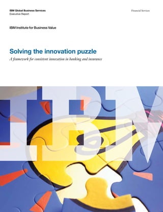 IBM Global Business Services                                     Financial Services
Executive Report




IBM Institute for Business Value




Solving the innovation puzzle
A framework for consistent innovation in banking and insurance
 