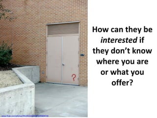 How can they be  interested  if they don’t know where you are or what you offer? www.flickr.com/photos/99105016@N00/2295809728 
