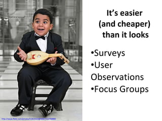 It’s easier  (and cheaper)  than it looks Surveys User  Observations Focus Groups http://www.flickr.com/photos/51813223@N00/2122768885 