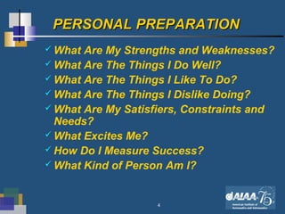 4
PERSONAL PREPARATIONPERSONAL PREPARATION
 What Are My Strengths and Weaknesses?
 What Are The Things I Do Well?
 What Are The Things I Like To Do?
 What Are The Things I Dislike Doing?
 What Are My Satisfiers, Constraints and
Needs?
 What Excites Me?
 How Do I Measure Success?
 What Kind of Person Am I?
 