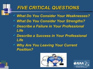 8
FIVE CRITICAL QUESTIONSFIVE CRITICAL QUESTIONS
 What Do You Consider Your Weaknesses?
 What Do You Consider Your Strengths?
 Describe a Failure in Your Professional
Life
 Describe a Success in Your Professional
Life
 Why Are You Leaving Your Current
Position?
 