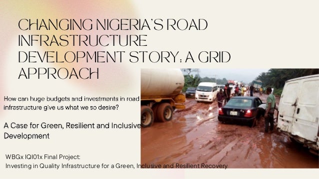 CHANGING NIGERIA’S ROAD
INFRASTRUCTURE
DEVELOPMENT STORY: A GRID
APPROACH
WBGx IQI01x Final Project:
Investing in Quality Infrastructure for a Green, Inclusive and Resilient Recovery
 