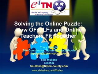 Solving the Online Puzzle:  How OFs, LFs and Online Teachers Fit Together  Tracy Speight Site Coordinator, Tipton County Schools [email_address] Tina Mullens Teacher [email_address] www.slideshare.net/tiffkelley 