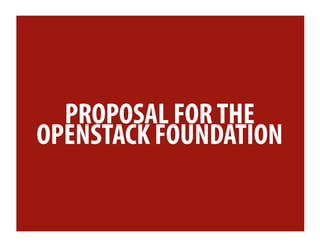 PROPOSAL FOR THE
OPENSTACK FOUNDATION
 