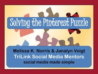 Solving the Pinterest Puzzle

 Melissa K. Norris & Janalyn Voigt
 TriLink Social Media Mentors
     social media made simple
 