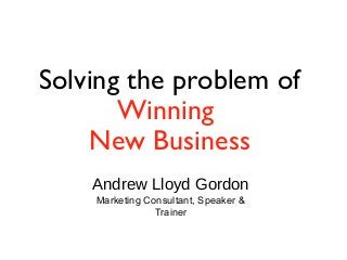 Solving the problem of
Winning
New Business
Andrew Lloyd Gordon
Marketing Consultant, Speaker &
Trainer
 