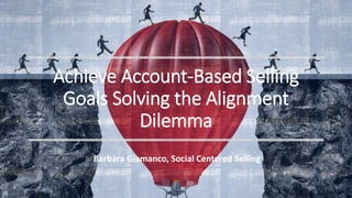 Achieve Account-Based Selling
Goals Solving the Alignment
Dilemma
Barbara Giamanco, Social Centered Selling
 