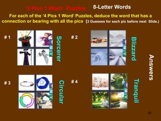20
‘4 Pics 1 Word’ Puzzles 8-Letter Words
For each of the ‘4 Pics 1 Word’ Puzzles, deduce the word that has a
connection or bearing with all the pics. (3 Guesses for each pic before next Slide.)
# 1 # 2
# 3 # 4
Sorcerer
Answers
Blizzard
Circular
Tranquil
 