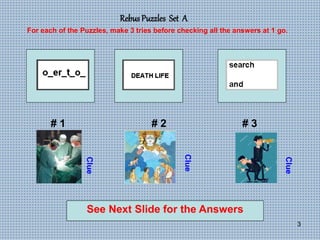 3
Rebus Puzzles Set A
# 1 # 2 # 3
For each of the Puzzles, make 3 tries before checking all the answers at 1 go.
Clue
Clue
Clue
See Next Slide for the Answers
 