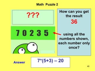 40
Math Puzzle 2
Answer
???
How can you get
the result
36
using all the
numbers shown,
each number only
once?
7*(5+3) – 20
 