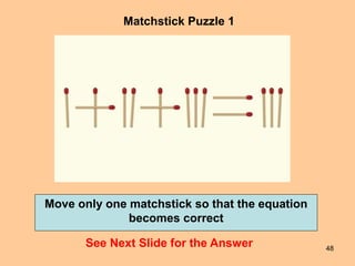 48
Matchstick Puzzle 1
See Next Slide for the Answer
Move only one matchstick so that the equation
becomes correct
 