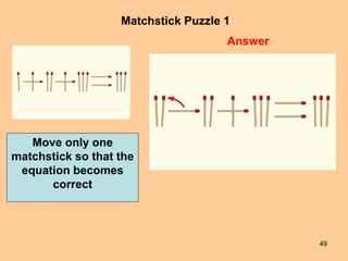 49
Matchstick Puzzle 1
Answer
Move only one
matchstick so that the
equation becomes
correct
 