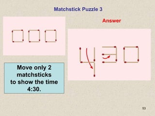 53
Matchstick Puzzle 3
Answer
Move only 2
matchsticks
to show the time
4:30.
 