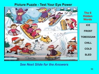 55
Picture Puzzle - Test Your Eye Power
The 6
Hidden
Words
See Next Slide for the Answers
ICE
FROST
TOBOGGAN
CHILL
COLD
SLED
 