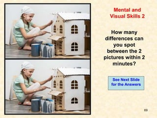 69
Mental and
Visual Skills 2
How many
differences can
you spot
between the 2
pictures within 2
minutes?
See Next Slide
for the Answers
 