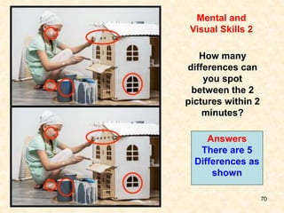 70
Mental and
Visual Skills 2
How many
differences can
you spot
between the 2
pictures within 2
minutes?
Answers
There are 5
Differences as
shown
 
