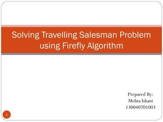 Prepared By:
Mehta Ishani
130040701003
Solving Travelling Salesman Problem
using Firefly Algorithm
1
 