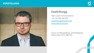 Ewald Murgg
Team Lead Communications
+43 316 696 540 605
Ewald.Murgg@solvion.net
www.solvion.net/emu
VORSTELLUNG
Focus on Microsoft UC and Enterprise
Voice since OCS 2007 R2
 