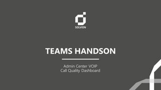 TEAMS HANDSON
Admin Center VOIP
Call Quality Dashboard
 