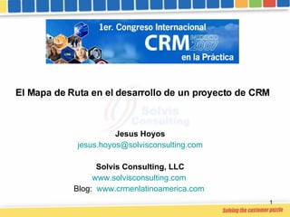 El Mapa de Ruta en el desarrollo de un proyecto de CRM Jesus Hoyos [email_address] Solvis Consulting, LLC www.solvisconsulting.com   Blog:  www.crmenlatinoamerica.com   