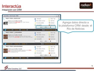 Interactúa
Integración con CRM




                          Agrega datos directo a
                      la plataforma CRM desde el
                              Río de Noticias




                                               16
 