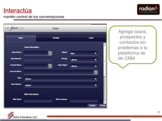 Interactúa
mantén control de tus conversaciones



                                       Agrega casos,
                                        prospectos y
                                        contactos sin
                                       problemas a tu
                                       plataforma de
                                       de CRM




                                                        17
 