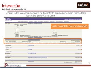 Interactúa
Administra conversaciones
  Haz que todas las conversaciones de tu contacto que coincidan con tu monitoreo
                      fluyan a tu plaforma de CRM



                                              Vista completa de conversación




                                                                                   18
 