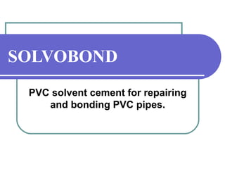 SOLVOBOND 
PVC solvent cement for repairing 
and bonding PVC pipes. 
 