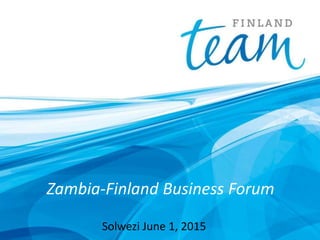 Zambia-Finland Business Forum
Solwezi June 1, 2015
 