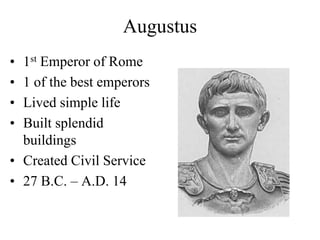 Augustus
• 1st Emperor of Rome
• 1 of the best emperors
• Lived simple life
• Built splendid
buildings
• Created Civil Service
• 27 B.C. – A.D. 14
 