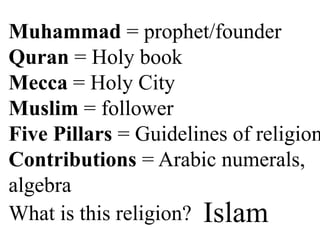Muhammad = prophet/founder
Quran = Holy book
Mecca = Holy City
Muslim = follower
Five Pillars = Guidelines of religion
Contributions = Arabic numerals,
algebra
What is this religion? Islam
 