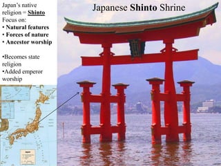 Japan’s native
religion = Shinto
Focus on:
• Natural features
• Forces of nature
• Ancestor worship
•Becomes state
religion
•Added emperor
worship
Japanese Shinto Shrine
 