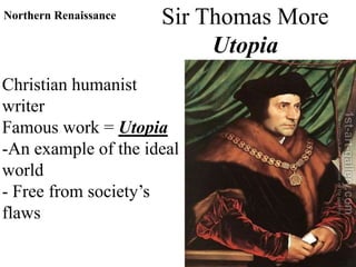 Sir Thomas More
Utopia
Christian humanist
writer
Famous work = Utopia
-An example of the ideal
world
- Free from society’s
flaws
Northern Renaissance
 