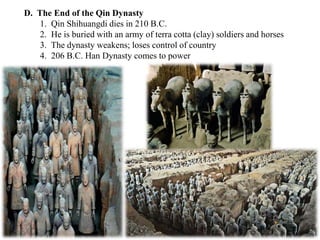 D. The End of the Qin Dynasty
1. Qin Shihuangdi dies in 210 B.C.
2. He is buried with an army of terra cotta (clay) soldiers and horses
3. The dynasty weakens; loses control of country
4. 206 B.C. Han Dynasty comes to power
 