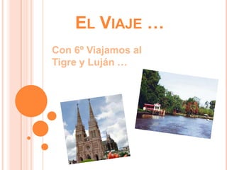 EL VIAJE …
Con 6º Viajamos al
Tigre y Luján …
 