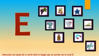 Selecciona con ayuda de la carita feliz la imagen que se escribe con la vocal E.
 