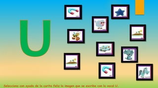 Selecciona con ayuda de la carita feliz la imagen que se escribe con la vocal U.
 