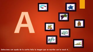 Selecciona con ayuda de la carita feliz la imagen que se escribe con la vocal A.
 