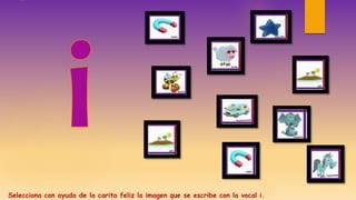 Selecciona con ayuda de la carita feliz la imagen que se escribe con la vocal i.
 