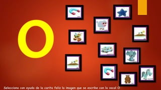 Selecciona con ayuda de la carita feliz la imagen que se escribe con la vocal O
 