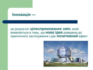 це результат  цілеспрямованих змін , який виявляється в тому, що  нова ідея  доведена до практичного застосування і дає  позитивний  ефект Інновація — 