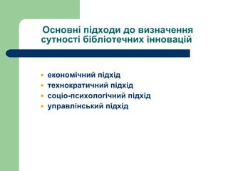Основні підходи до визначення сутності бібліотечних інновацій   економічний підхід технократичний підхід  соціо-психологічний підхід  управлінський підхід   