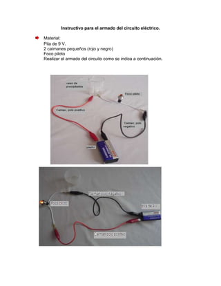 Instructivo para el armado del circuito eléctrico.

Material:
Pila de 9 V.
2 caimanes pequeños (rojo y negro)
Foco piloto
Realizar el armado del circuito como se indica a continuación.
 