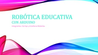 ROBÓTICA EDUCATIVA
CON ARDUINO
Integrantes: Sol Ayr y Estefanía Malerba
 